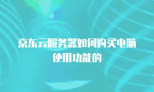 京东云服务器如何购买电脑使用功能的