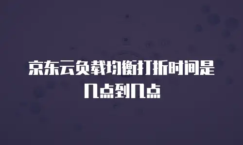 京东云负载均衡打折时间是几点到几点