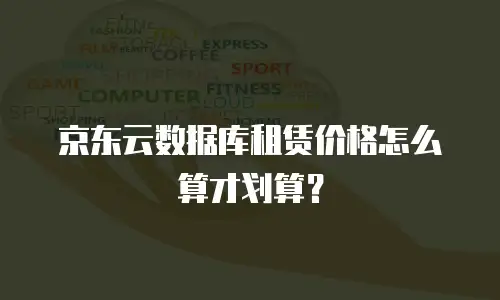 京东云数据库租赁价格怎么算才划算？