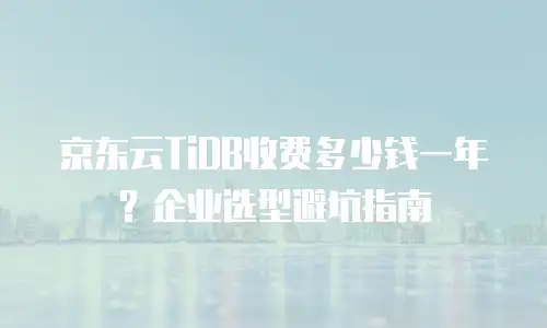 京东云TiDB收费多少钱一年？企业选型避坑指南