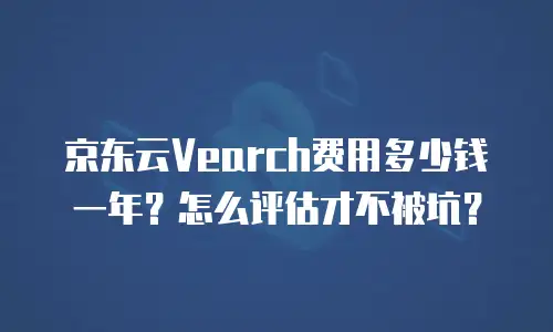 京东云Vearch费用多少钱一年？怎么评估才不被坑？