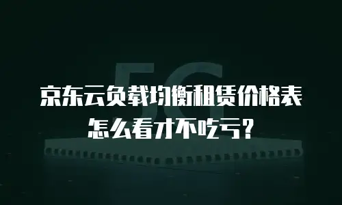 京东云负载均衡租赁价格表怎么看才不吃亏？