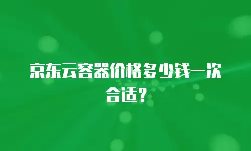 京东云容器价格多少钱一次合适？