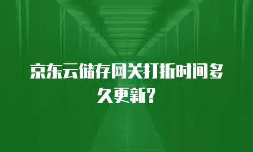 京东云储存网关打折时间多久更新？