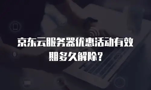 京东云服务器优惠活动有效期多久解除？
