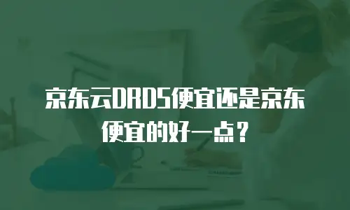 京东云DRDS便宜还是京东便宜的好一点？