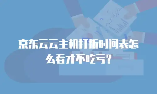 京东云云主机打折时间表怎么看才不吃亏？
