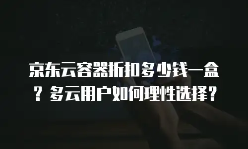 京东云容器折扣多少钱一盒？多云用户如何理性选择？