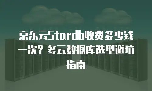 京东云Stardb收费多少钱一次？多云数据库选型避坑指南
