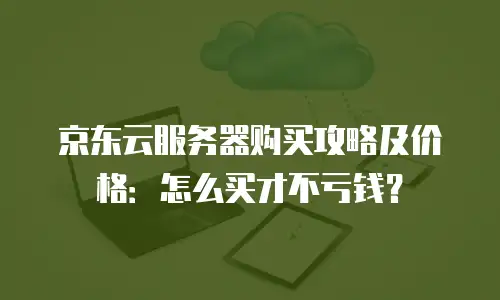 京东云服务器购买攻略及价格：怎么买才不亏钱？