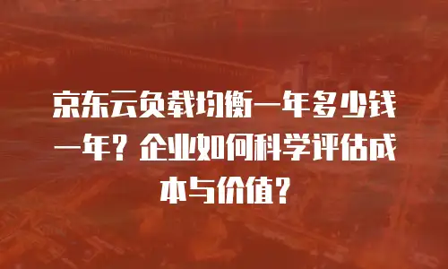 京东云负载均衡一年多少钱一年？企业如何科学评估成本与价值？