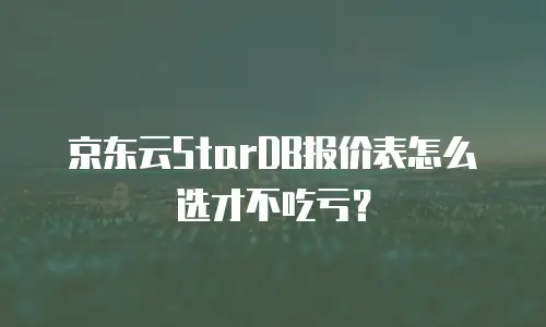 京东云StarDB报价表怎么选才不吃亏？