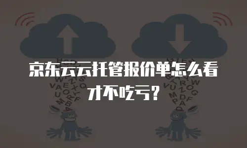 京东云云托管报价单怎么看才不吃亏？