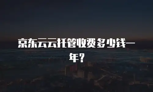 京东云云托管收费多少钱一年？