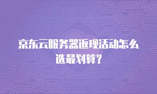 京东云服务器返现活动怎么选最划算？