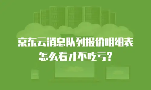 京东云消息队列报价明细表怎么看才不吃亏？