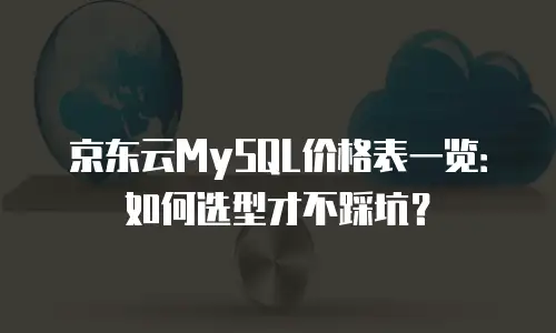 京东云MySQL价格表一览：如何选型才不踩坑？