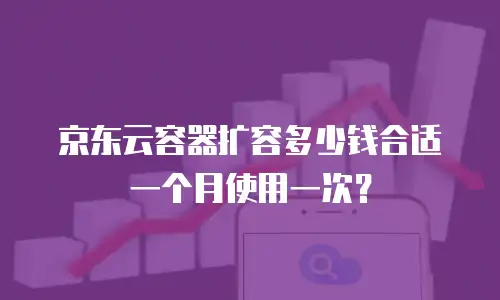 京东云容器扩容多少钱合适一个月使用一次？