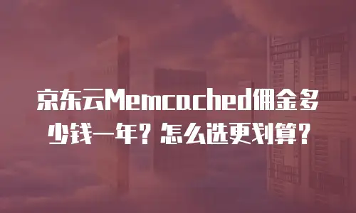 京东云Memcached佣金多少钱一年？怎么选更划算？
