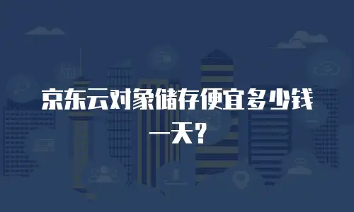 京东云对象储存便宜多少钱一天？