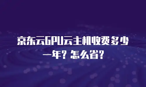 京东云GPU云主机收费多少一年？怎么省？