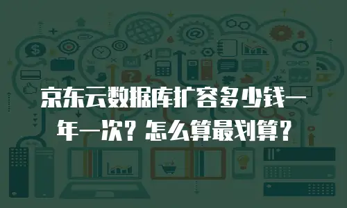 京东云数据库扩容多少钱一年一次？怎么算最划算？