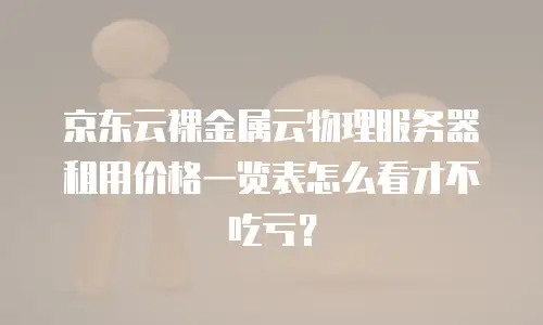 京东云裸金属云物理服务器租用价格一览表怎么看才不吃亏？