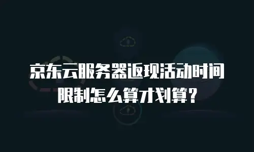 京东云服务器返现活动时间限制怎么算才划算？