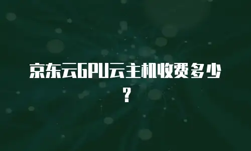京东云GPU云主机收费多少？