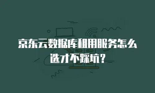 京东云数据库租用服务怎么选才不踩坑？