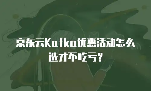 京东云Kafka优惠活动怎么选才不吃亏？
