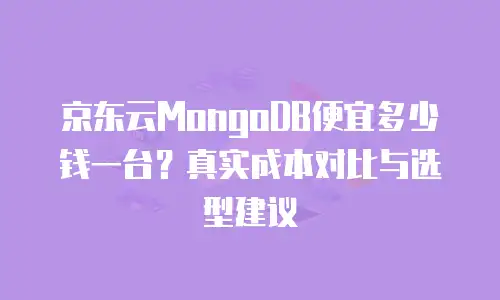 京东云MongoDB便宜多少钱一台？真实成本对比与选型建议