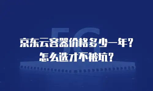 京东云容器价格多少一年？怎么选才不被坑？