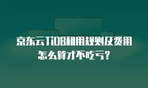 京东云TiDB租用规则及费用怎么算才不吃亏？