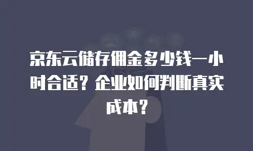 京东云储存佣金多少钱一小时合适？企业如何判断真实成本？