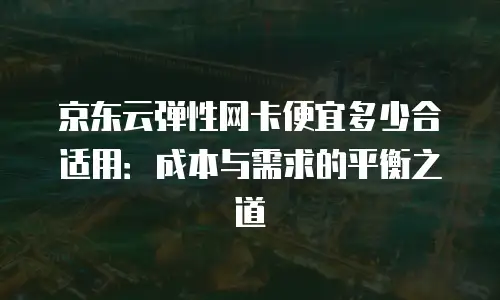 京东云CDN续费是多少钱一年的？全面解析与成本优化指南