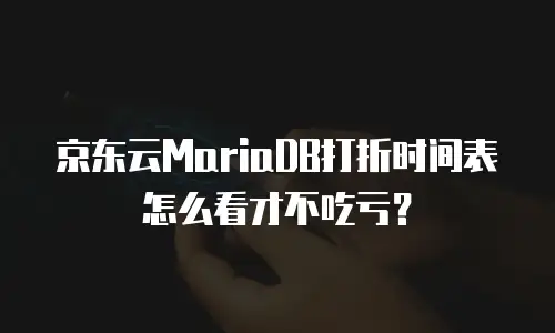 京东云MariaDB打折时间表怎么看才不吃亏？