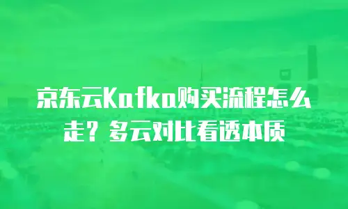 京东云Kafka购买流程怎么走？多云对比看透本质