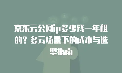 京东云公网ip多少钱一年租的？多云场景下的成本与选型指南