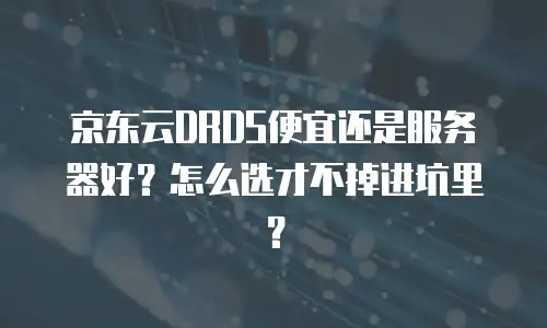 京东云DRDS便宜还是服务器好？怎么选才不掉进坑里？