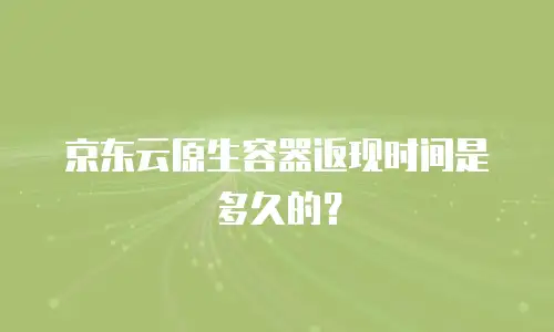 京东云原生容器返现时间是多久的？