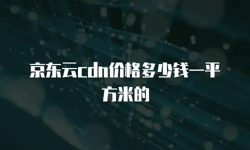 京东云cdn价格多少钱一平方米的