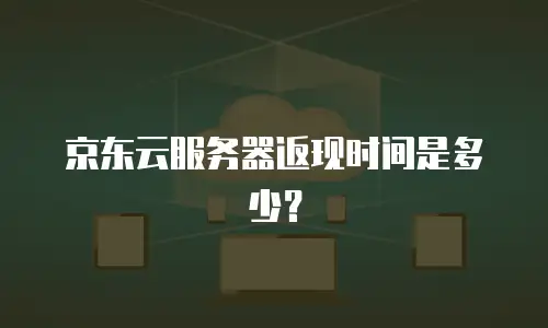 京东云服务器返现时间是多少？