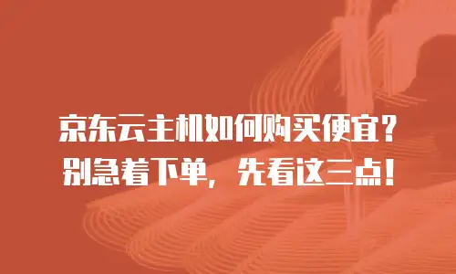 京东云主机如何购买便宜？别急着下单，先看这三点！