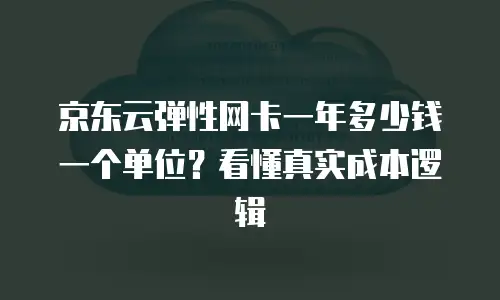 京东云弹性网卡一年多少钱一个单位？看懂真实成本逻辑
