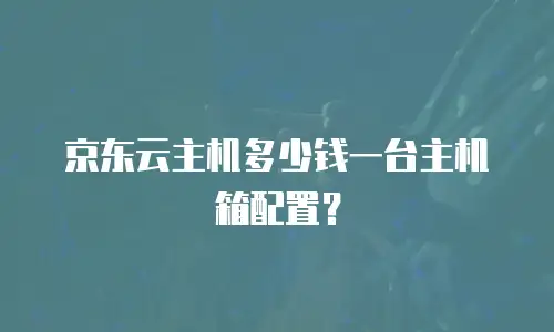京东云主机多少钱一台主机箱配置？