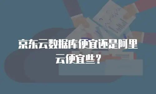 京东云数据库便宜还是阿里云便宜些？
