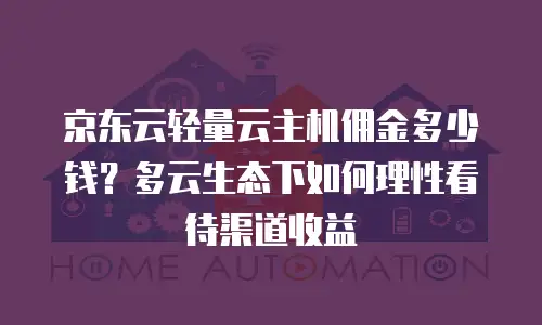 京东云轻量云主机佣金多少钱？多云生态下如何理性看待渠道收益