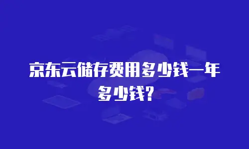 京东云储存费用多少钱一年多少钱？