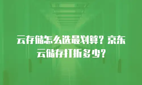 云存储怎么选最划算？京东云储存打折多少？